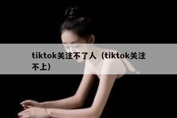 tiktok关注不了人（tiktok关注不上） 第1张