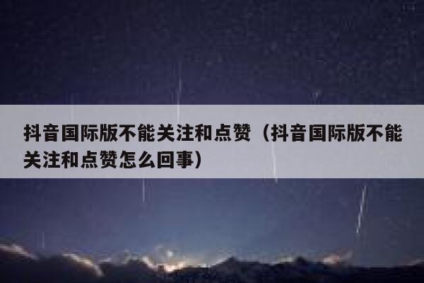 抖音国际版不能关注和点赞（抖音国际版不能关注和点赞怎么回事） 第1张