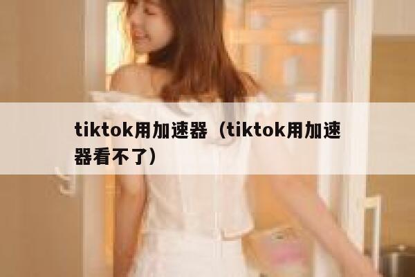 tiktok用加速器(tiktok用加速器看不了) 第1张 tiktok用加速器(tiktok用加速器看不了) 第1张