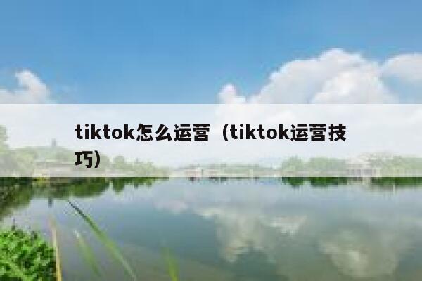 tiktok怎么运营（tiktok运营技巧） 第1张