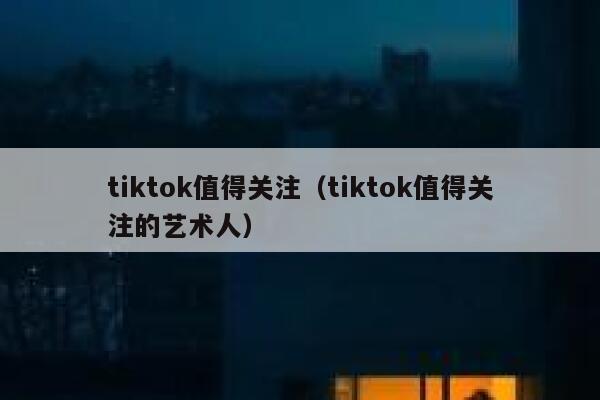 tiktok值得关注（tiktok值得关注的艺术人） 第1张