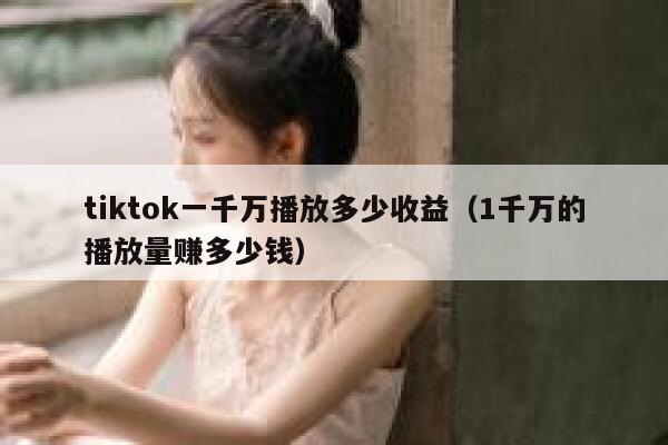 tiktok一千万播放多少收益（1千万的播放量赚多少钱） 第1张