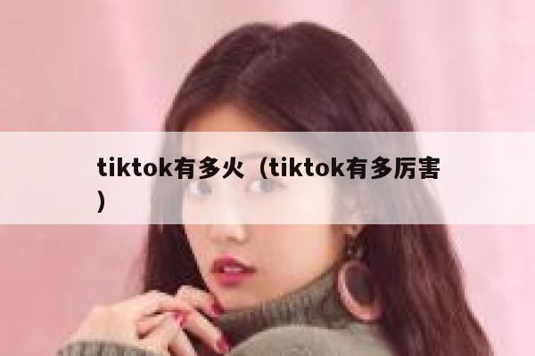 tiktok有多火（tiktok有多厉害） 第1张
