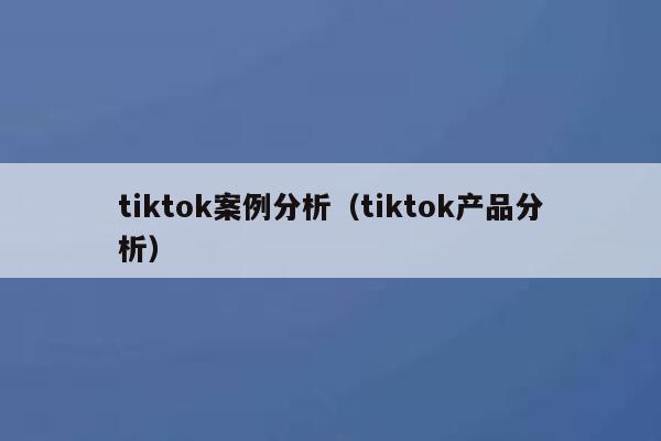 tiktok案例分析(tiktok产品分析) 第1张 tiktok案例分析(tiktok产品分析) 第1张