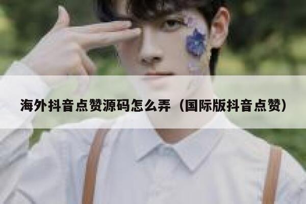 海外抖音点赞源码怎么弄（国际版抖音点赞） 第1张
