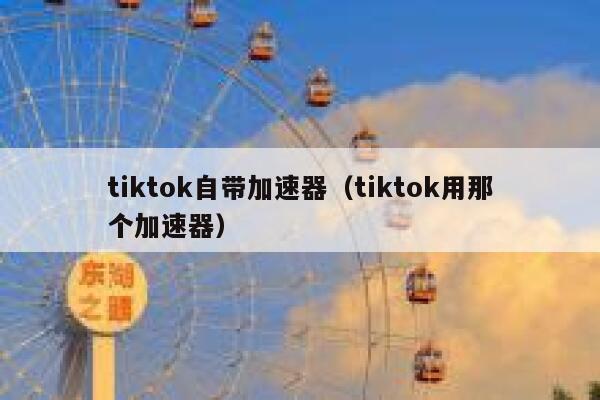tiktok自带加速器(tiktok用那个加速器) 第1张 tiktok自带加速器(tiktok用那个加速器) 第1张