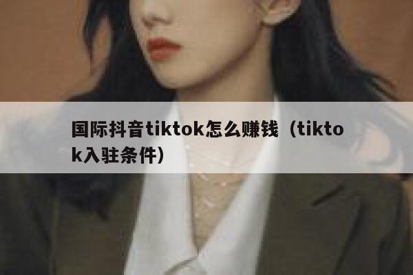 国际抖音tiktok怎么赚钱(tiktok入驻条件) 第1张 国际抖音tiktok怎么赚钱(tiktok入驻条件) 第1张