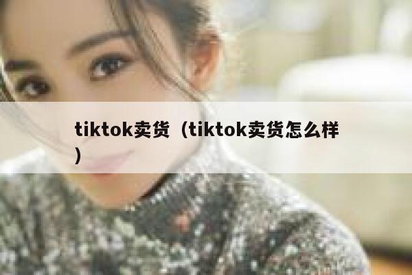 tiktok卖货(tiktok卖货怎么样) 第1张 tiktok卖货(tiktok卖货怎么样) 第1张