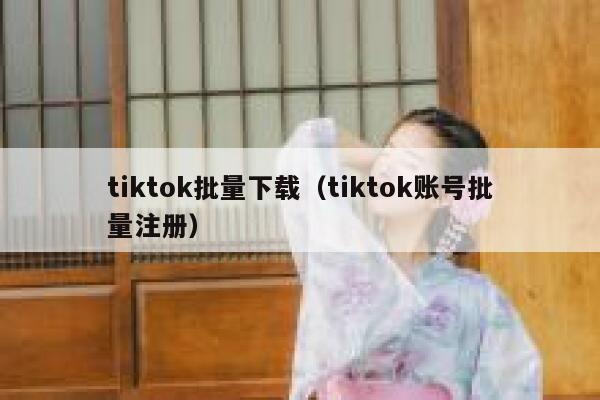 tiktok批量下载（tiktok账号批量注册） 第1张