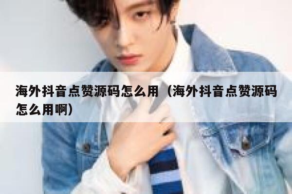 海外抖音点赞源码怎么用(海外抖音点赞源码怎么用啊) 第1张 海外抖音点赞源码怎么用(海外抖音点赞源码怎么用啊) 第1张