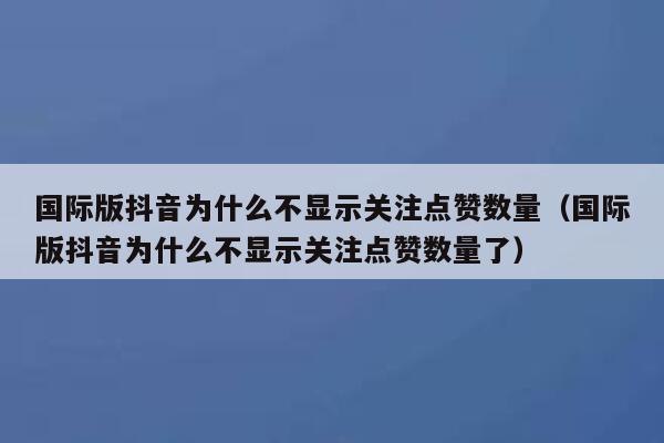 国际版抖音为什么不显示关注点赞数量（国际版抖音为什么不显示关注点赞数量了） 第1张