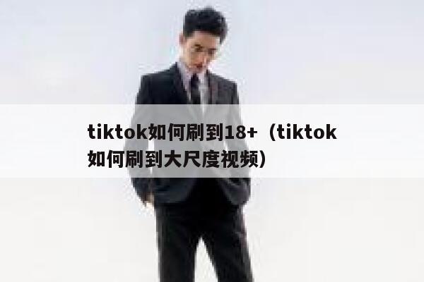 tiktok如何刷到18+（tiktok如何刷到大尺度视频） 第1张