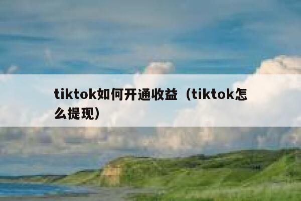 tiktok如何开通收益（tiktok怎么提现） 第1张