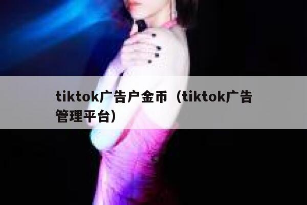 tiktok广告户金币(tiktok广告管理平台) 第1张 tiktok广告户金币(tiktok广告管理平台) 第1张