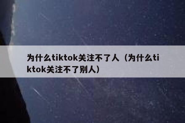 为什么tiktok关注不了人（为什么tiktok关注不了别人） 第1张