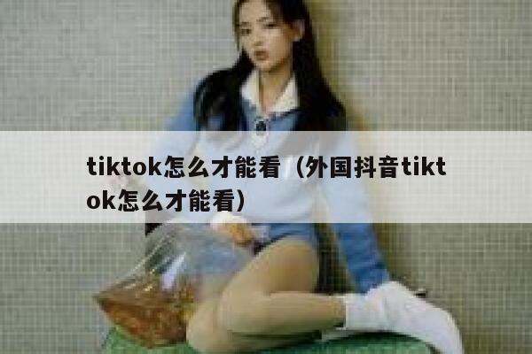 tiktok怎么才能看（外国抖音tiktok怎么才能看） 第1张