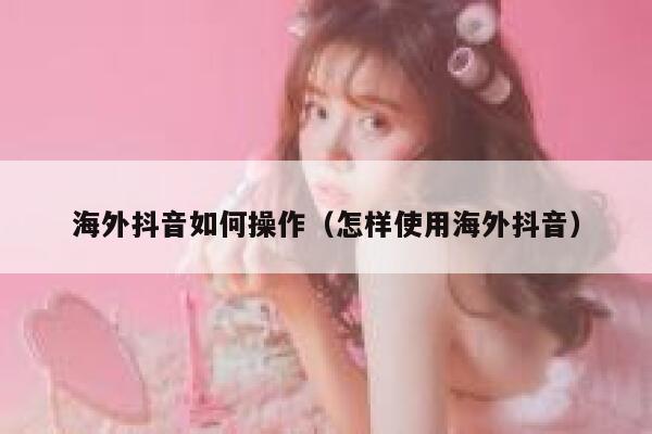 海外抖音如何操作(怎样使用海外抖音) 第1张 海外抖音如何操作(怎样使用海外抖音) 第1张