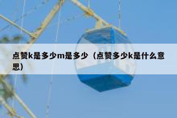 点赞k是多少m是多少（点赞多少k是什么意思） 第1张