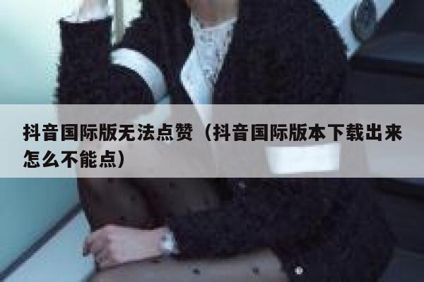 抖音国际版无法点赞（抖音国际版本下载出来怎么不能点） 第1张