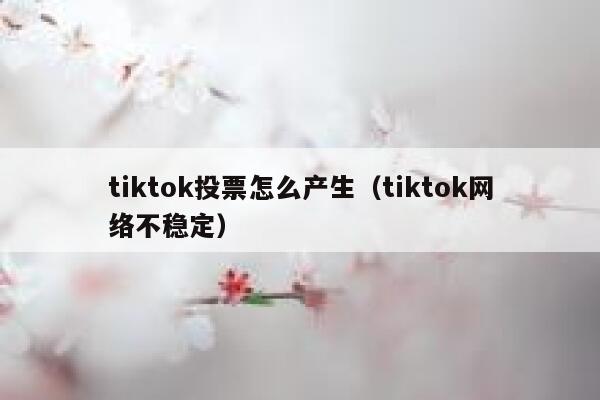 tiktok投票怎么产生（tiktok网络不稳定） 第1张