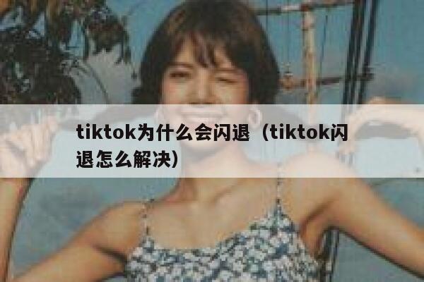 tiktok为什么会闪退（tiktok闪退怎么解决） 第1张