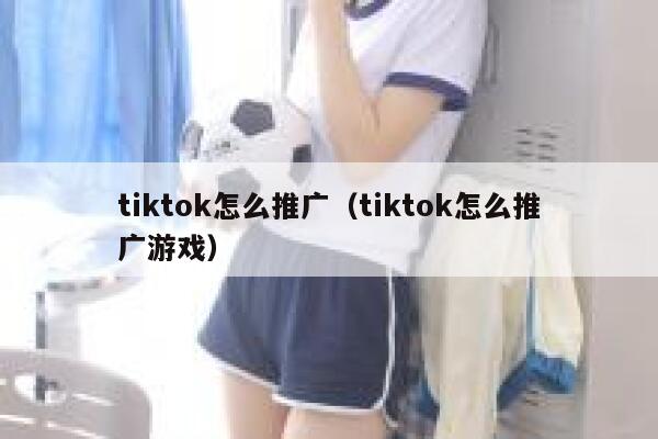 tiktok怎么推广(tiktok怎么推广游戏) 第1张 tiktok怎么推广(tiktok怎么推广游戏) 第1张