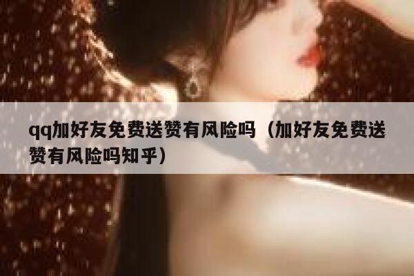 qq加好友免费送赞有风险吗（加好友免费送赞有风险吗知乎） 第1张