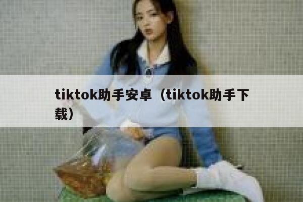 tiktok助手安卓(tiktok助手下载) 第1张 tiktok助手安卓(tiktok助手下载) 第1张