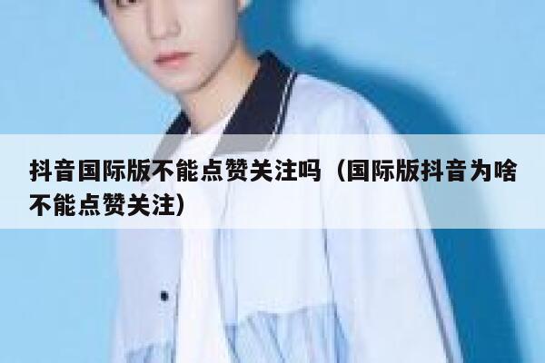 抖音国际版不能点赞关注吗（国际版抖音为啥不能点赞关注） 第1张