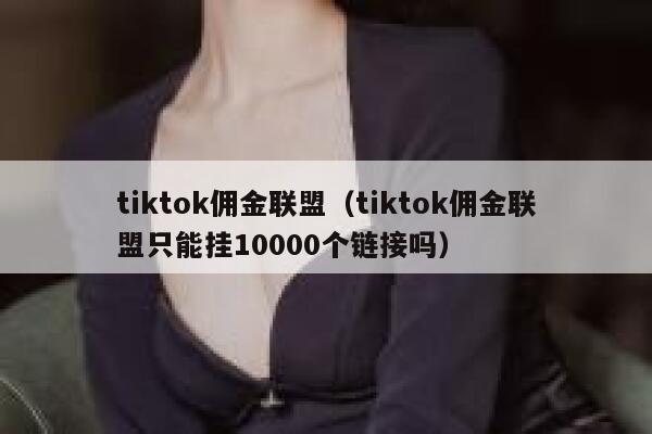 tiktok佣金联盟（tiktok佣金联盟只能挂10000个链接吗） 第1张