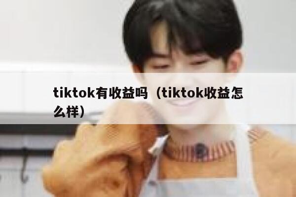 tiktok有收益吗(tiktok收益怎么样) 第1张 tiktok有收益吗(tiktok收益怎么样) 第1张