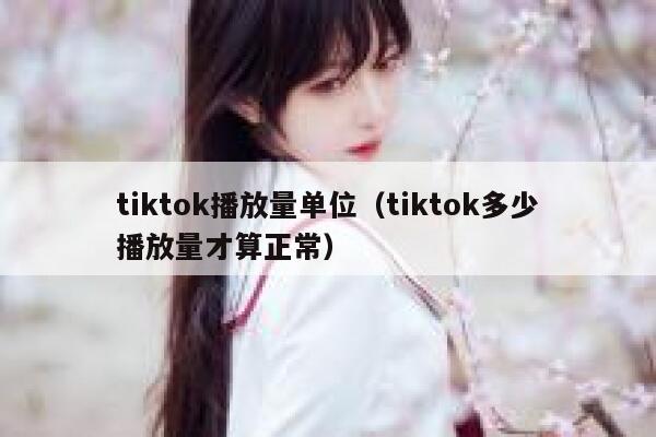 tiktok播放量单位（tiktok多少播放量才算正常） 第1张
