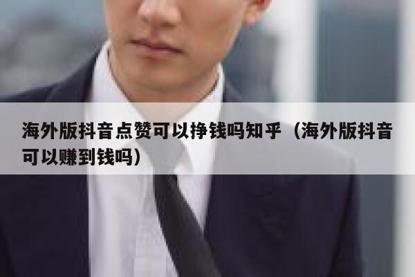 海外版抖音点赞可以挣钱吗知乎（海外版抖音可以赚到钱吗） 第1张