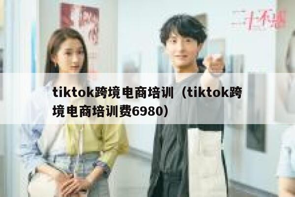 tiktok跨境电商培训（tiktok跨境电商培训费6980） 第1张