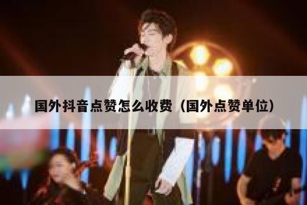 国外抖音点赞怎么收费（国外点赞单位） 第1张