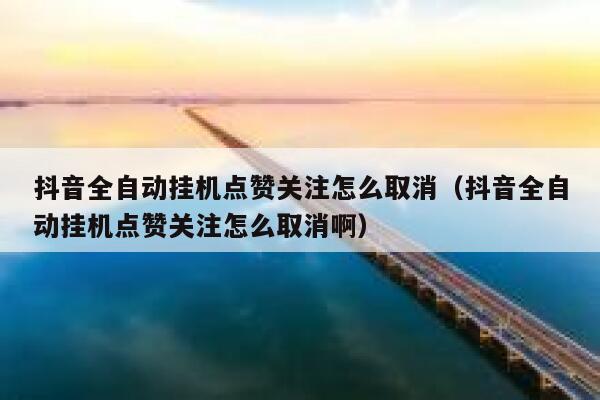 抖音全自动挂机点赞关注怎么取消(抖音全自动挂机点赞关注怎么取消啊) 第1张 抖音全自动挂机点赞关注怎么取消(抖音全自动挂机点赞关注怎么取消啊) 第1张