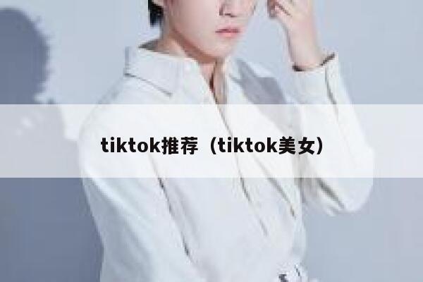 tiktok推荐（tiktok美女） 第1张