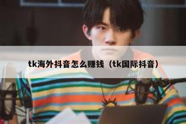 tk海外抖音怎么赚钱（tk国际抖音） 第1张