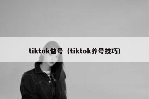 tiktok做号（tiktok养号技巧） 第1张