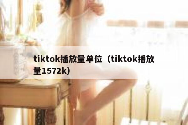 tiktok播放量单位（tiktok播放量1572k） 第1张