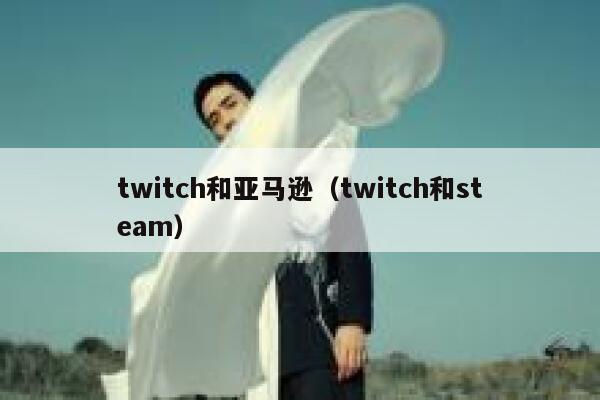 twitch和亚马逊（twitch和steam） 第1张