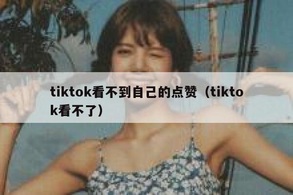 tiktok看不到自己的点赞（tiktok看不了） 第1张