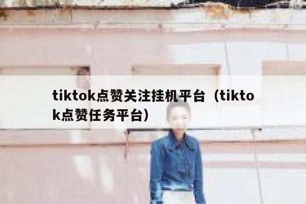 tiktok点赞关注挂机平台(tiktok点赞任务平台) 第1张 tiktok点赞关注挂机平台(tiktok点赞任务平台) 第1张