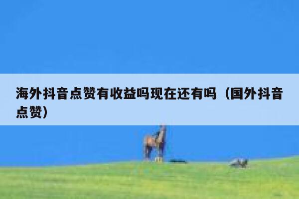 海外抖音点赞有收益吗现在还有吗（国外抖音点赞） 第1张