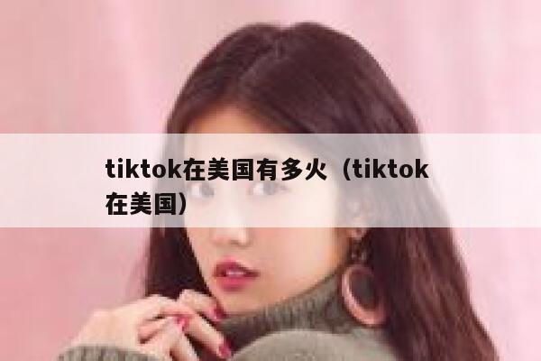 tiktok在美国有多火（tiktok 在美国） 第1张