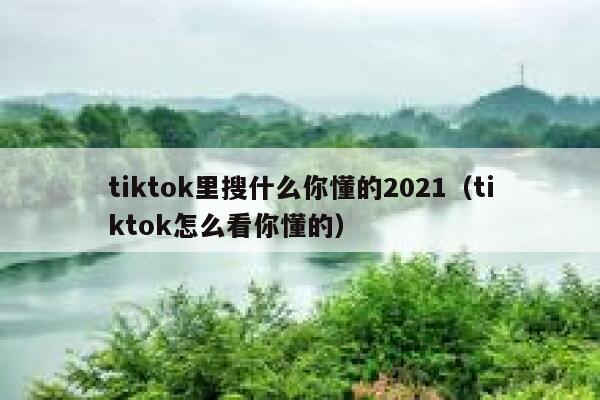 tiktok里搜什么你懂的2021（tiktok怎么看你懂的） 第1张