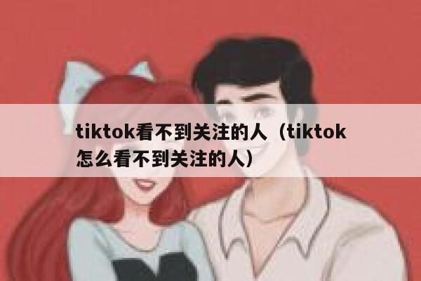 tiktok看不到关注的人（tiktok怎么看不到关注的人） 第1张