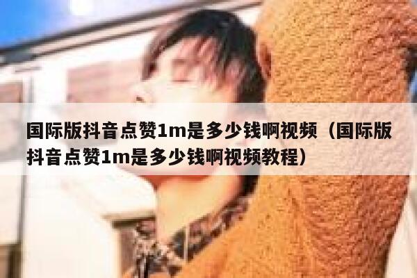 国际版抖音点赞1m是多少钱啊视频（国际版抖音点赞1m是多少钱啊视频教程） 第1张