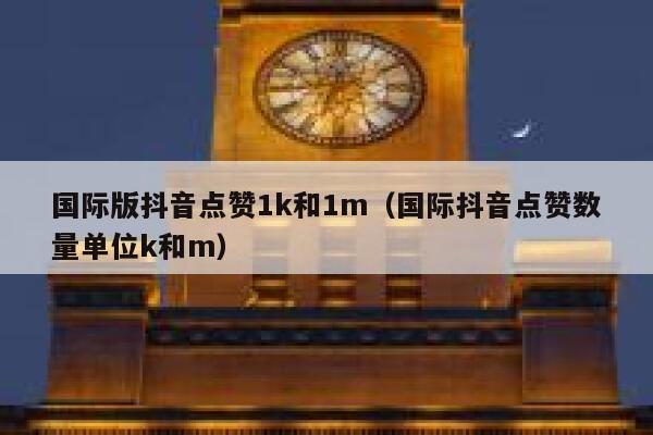 国际版抖音点赞1k和1m（国际抖音点赞数量单位k和m） 第1张