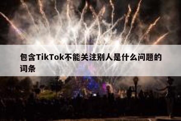 包含TikTok不能关注别人是什么问题的词条 第1张